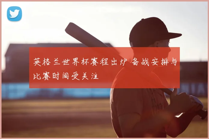 英格兰世界杯赛程出炉 备战安排与比赛时间受关注