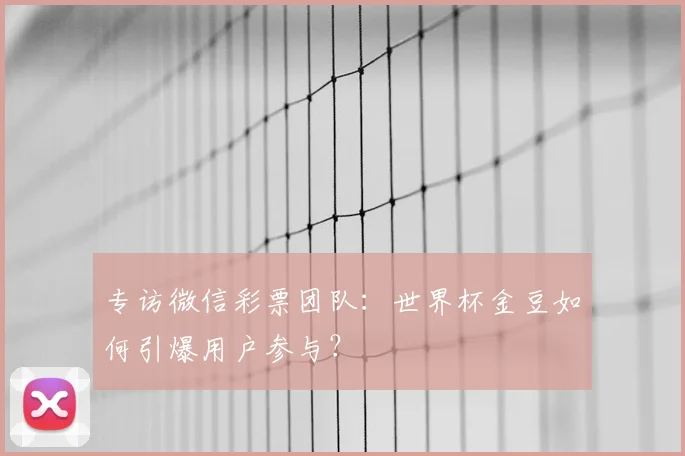 专访微信彩票团队:世界杯金豆如何引爆用户参与?