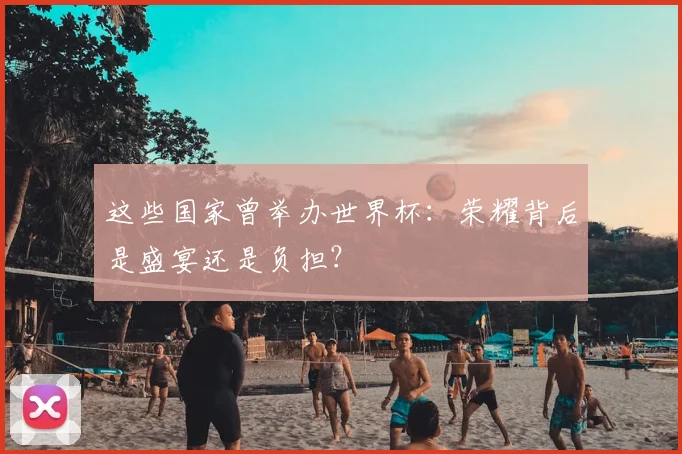 这些国家曾举办世界杯：荣耀背后是盛宴还是负担？