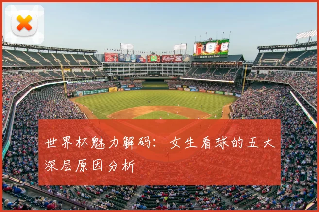 世界杯魅力解码:女生看球的五大深层原因分析