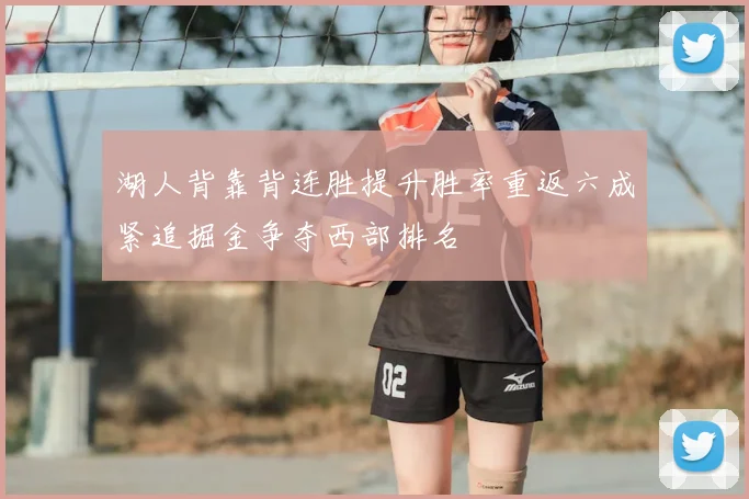 湖人背靠背连胜提升胜率重返六成紧追掘金争夺西部排名