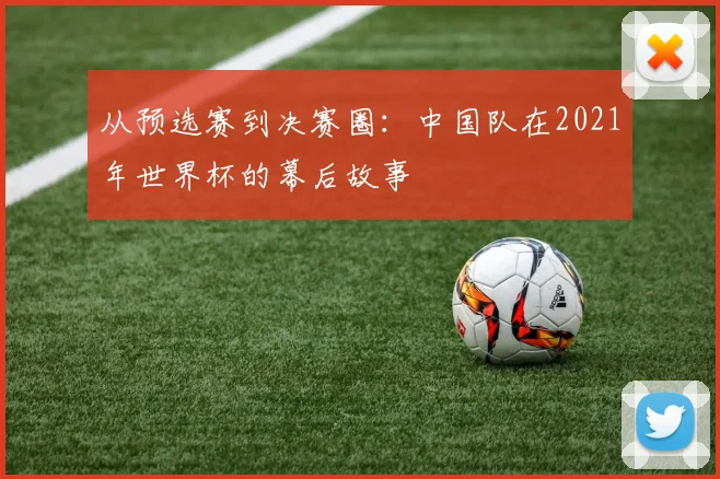 从预选赛到决赛圈:中国队在2021年世界杯的幕后故事