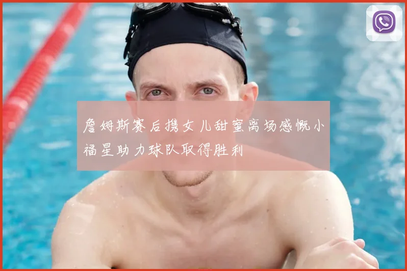 詹姆斯赛后携女儿甜蜜离场感慨小福星助力球队取得胜利