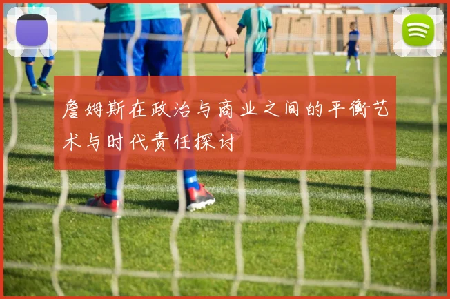 詹姆斯在政治与商业之间的平衡艺术与时代责任探讨
