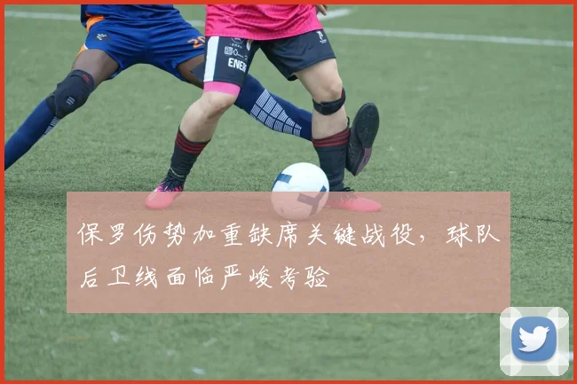 保罗伤势加重缺席关键战役,球队后卫线面临严峻考验