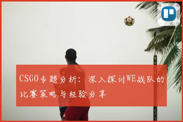 CSGO专题分析：深入探讨WE战队的比赛策略与经验分享