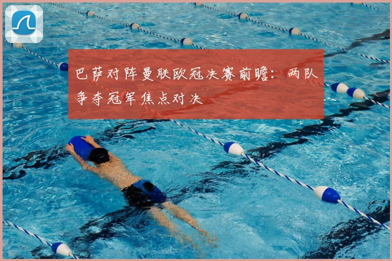 巴萨对阵曼联欧冠决赛前瞻：两队争夺冠军焦点对决
