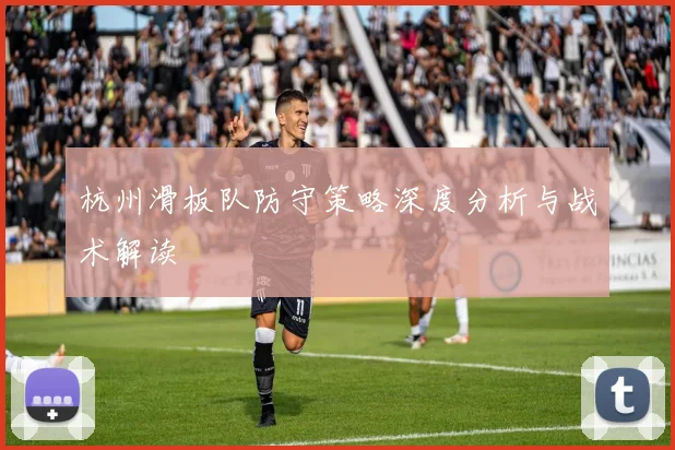 杭州滑板队防守策略深度分析与战术解读