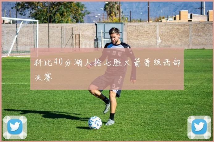 科比40分湖人抢七胜火箭晋级西部决赛