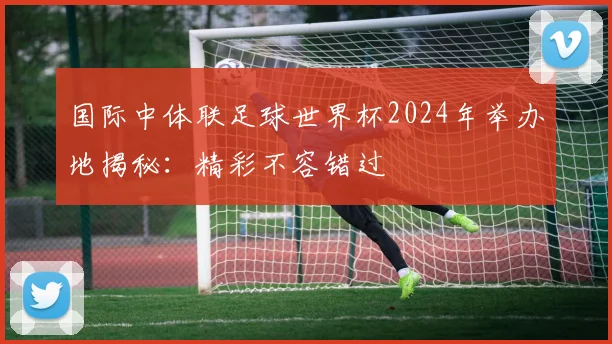 国际中体联足球世界杯2024年举办地揭秘：精彩不容错过