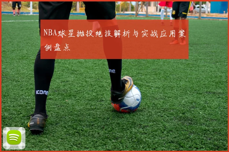 NBA球星抛投绝技解析与实战应用案例盘点