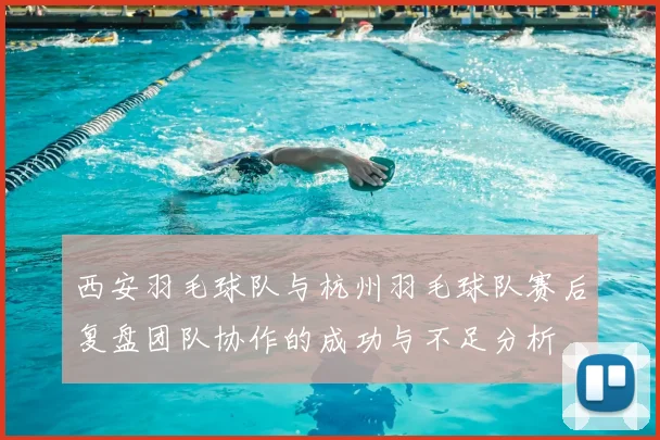 西安羽毛球队与杭州羽毛球队赛后复盘团队协作的成功与不足分析