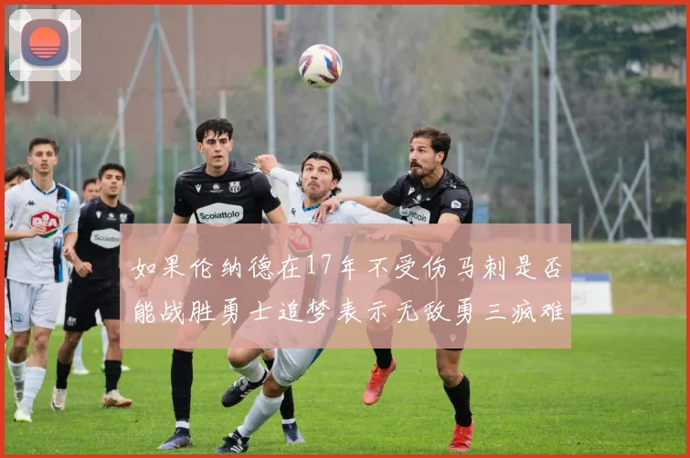 如果伦纳德在17年不受伤马刺是否能战胜勇士追梦表示无敌勇三疯难以阻挡