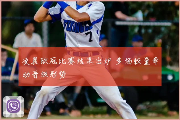 凌晨欧冠比赛结果出炉 多场较量牵动晋级形势