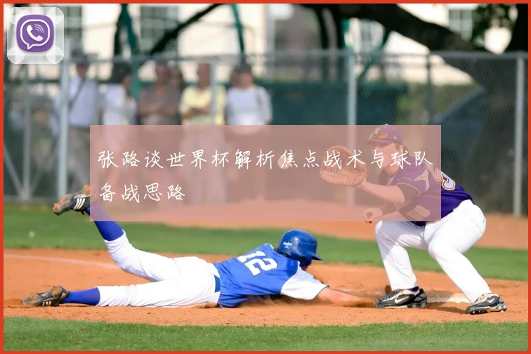 张路谈世界杯解析焦点战术与球队备战思路
