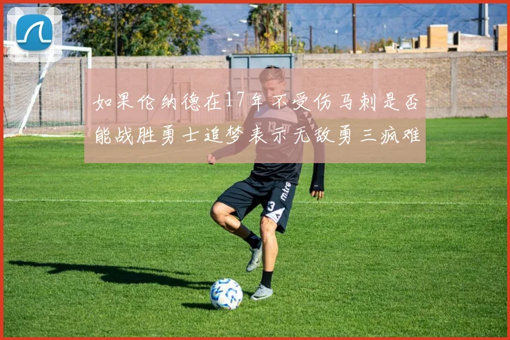 如果伦纳德在17年不受伤马刺是否能战胜勇士追梦表示无敌勇三疯难以阻挡