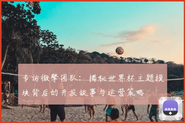 专访微擎团队：揭秘世界杯主题模块背后的开发故事与运营策略