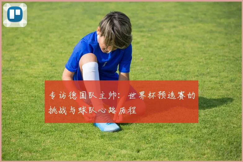 专访德国队主帅：世界杯预选赛的挑战与球队心路历程