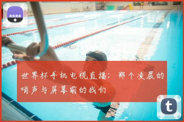 世界杯手机电视直播:那个凌晨的哨声与屏幕前的我们