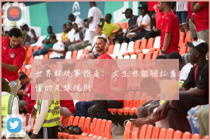 世界杯观赛指南:女生也能轻松看懂的足球规则
