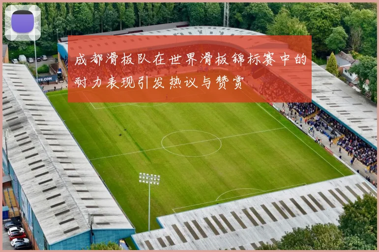 成都滑板队在世界滑板锦标赛中的耐力表现引发热议与赞赏