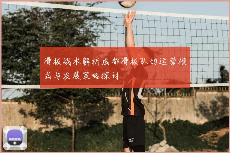 滑板战术解析成都滑板队的运营模式与发展策略探讨