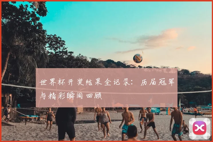 世界杯开奖结果全记录:历届冠军与精彩瞬间回顾