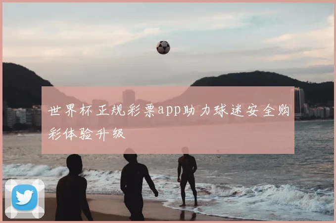 世界杯正规彩票app助力球迷安全购彩体验升级
