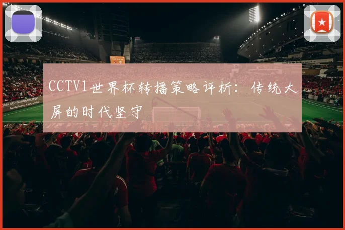 CCTV1世界杯转播策略评析：传统大屏的时代坚守