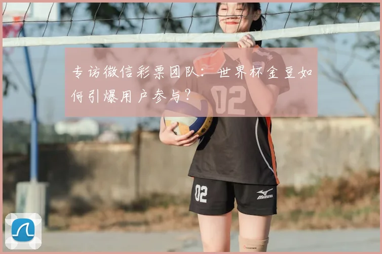 专访微信彩票团队：世界杯金豆如何引爆用户参与？