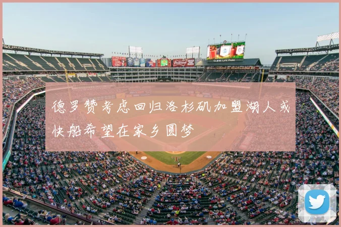 德罗赞考虑回归洛杉矶加盟湖人或快船希望在家乡圆梦