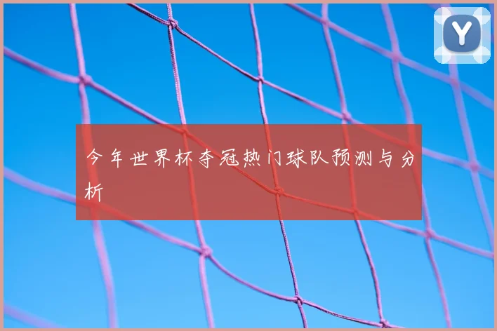 今年世界杯夺冠热门球队预测与分析