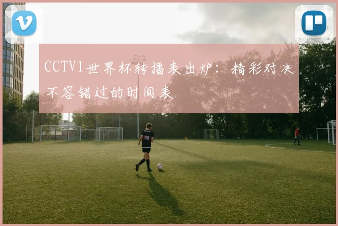 CCTV1世界杯转播表出炉：精彩对决不容错过的时间表