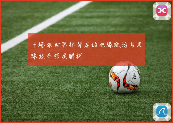 卡塔尔世界杯背后的地缘政治与足球经济深度解析