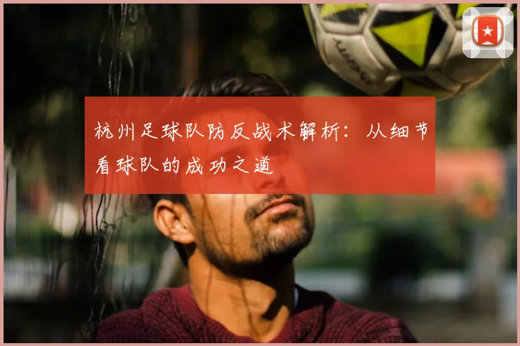 杭州足球队防反战术解析：从细节看球队的成功之道