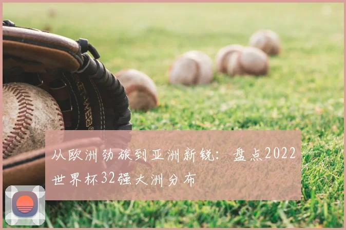 从欧洲劲旅到亚洲新锐:盘点2022世界杯32强大洲分布