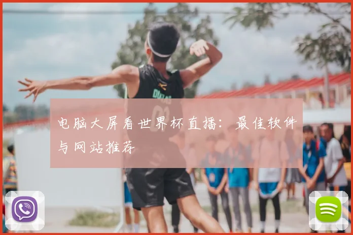 电脑大屏看世界杯直播:最佳软件与网站推荐