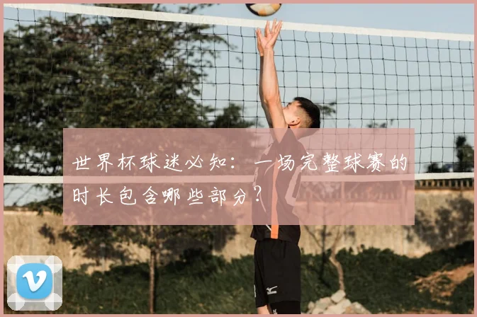 世界杯球迷必知:一场完整球赛的时长包含哪些部分?