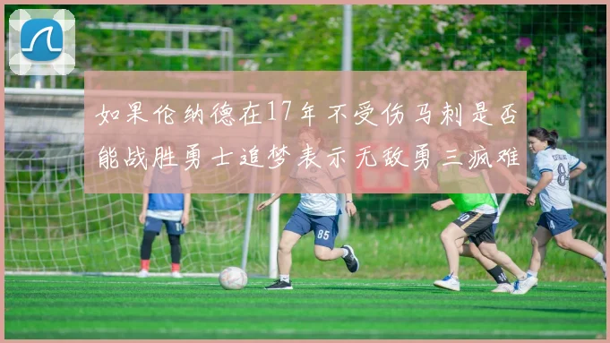 如果伦纳德在17年不受伤马刺是否能战胜勇士追梦表示无敌勇三疯难以阻挡