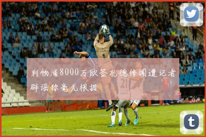 利物浦8000万欧签孔德传闻遭记者辟谣称毫无根据