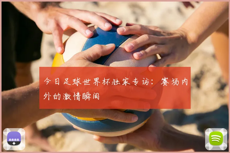 今日足球世界杯独家专访:赛场内外的激情瞬间