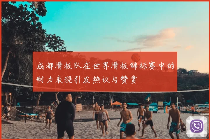 成都滑板队在世界滑板锦标赛中的耐力表现引发热议与赞赏