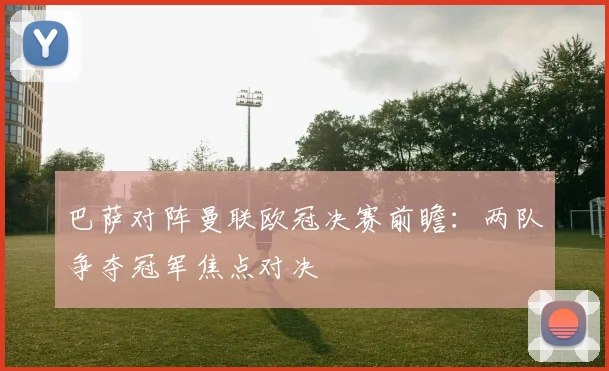 巴萨对阵曼联欧冠决赛前瞻:两队争夺冠军焦点对决