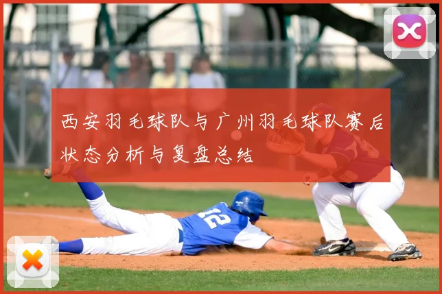 西安羽毛球队与广州羽毛球队赛后状态分析与复盘总结