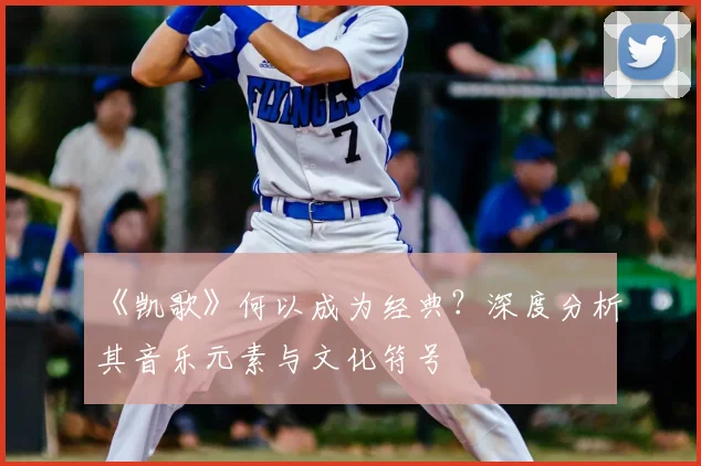 《凯歌》何以成为经典?深度分析其音乐元素与文化符号