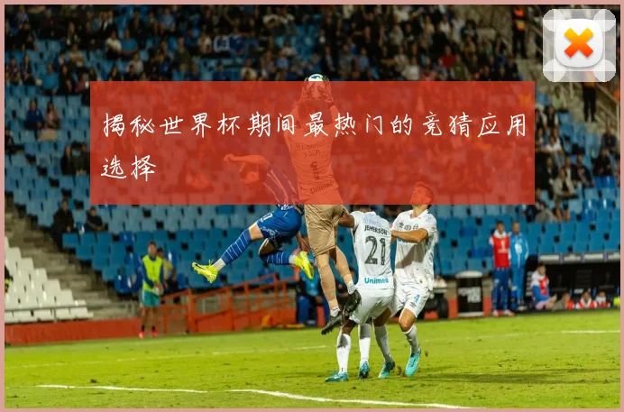 揭秘世界杯期间最热门的竞猜应用选择
