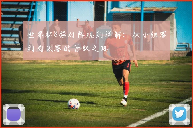 世界杯8强对阵规则详解:从小组赛到淘汰赛的晋级之路