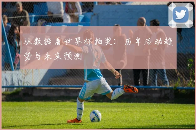 从数据看世界杯抽奖:历年活动趋势与未来预测