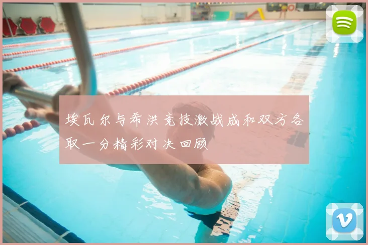 埃瓦尔与希洪竞技激战成和双方各取一分精彩对决回顾