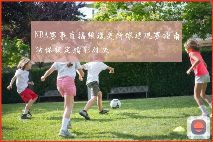 NBA赛事直播频道更新球迷观赛指南助你锁定精彩对决